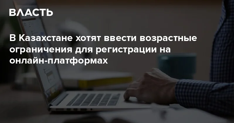 В Казахстане хотят ввести возрастные ограничения для регистрации на онлайн платформах Аналитический интернет журнал Власть