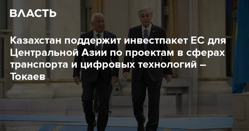 Казахстан поддержит инвестпакет ЕС для Центральной Азии по проектам в сферах транспорта и цифровых технологий Токаев Аналитический интернет журнал Власть