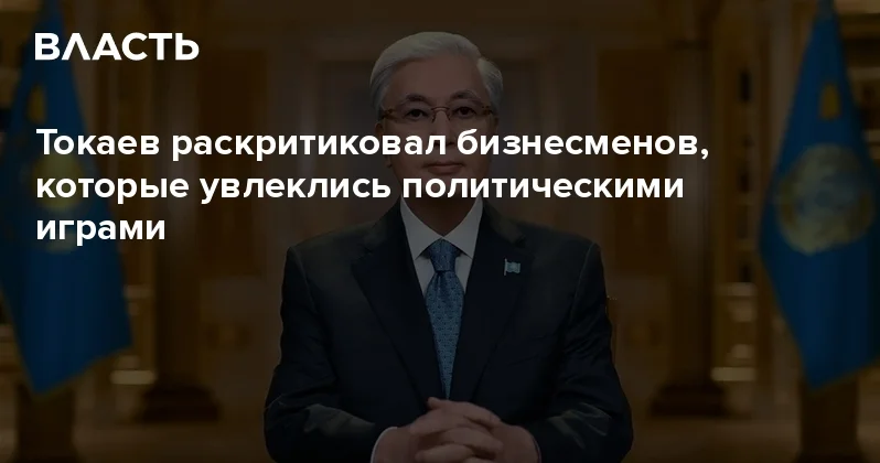 Токаев раскритиковал бизнесменов, которые увлеклись политическими играми Аналитический интернет журнал Власть