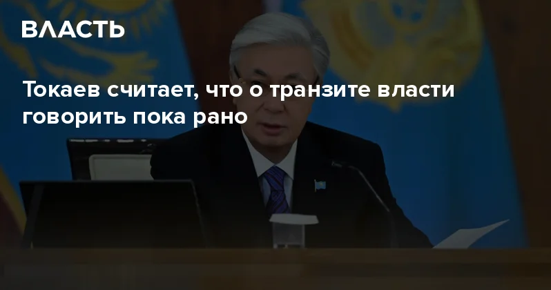 Токаев считает, что о транзите власти говорить пока рано Аналитический интернет журнал Власть