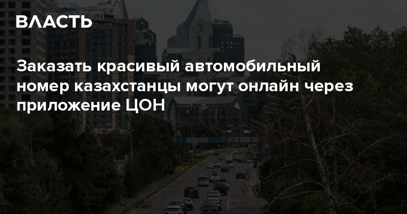Заказать красивый автомобильный номер казахстанцы могут онлайн через приложение ЦОН Аналитический интернет журнал Власть