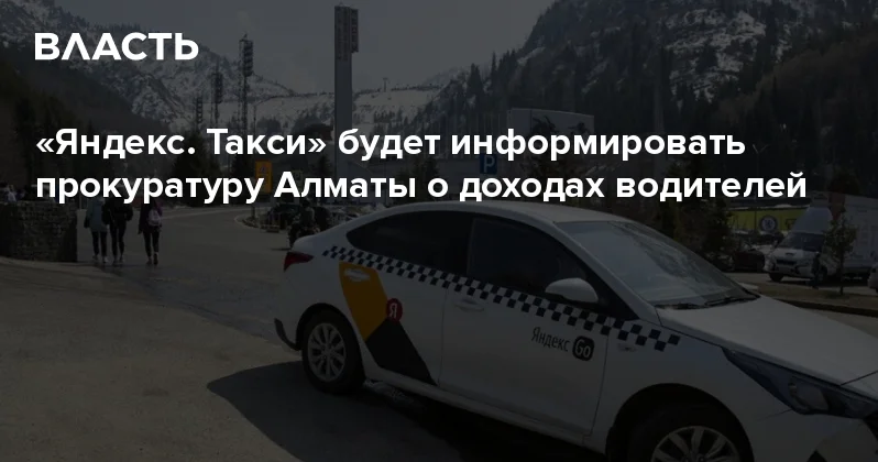 Яндекс. Такси будет информировать прокуратуру Алматы о доходах водителей Аналитический интернет журнал Власть