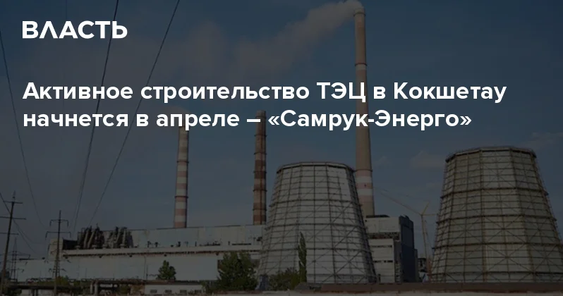 Активное строительство ТЭЦ в Кокшетау начнется в апреле Самрук Энерго Аналитический интернет журнал Власть