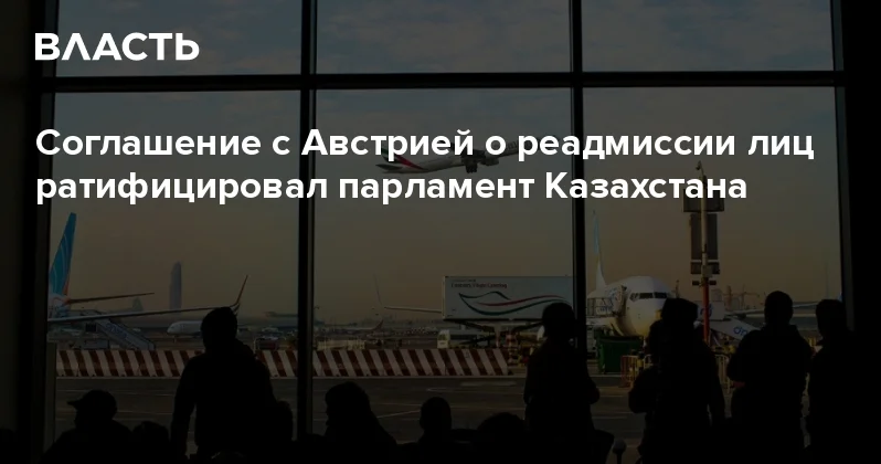 Соглашение с Австрией о реадмиссии лиц ратифицировал парламент Казахстана Аналитический интернет журнал Власть