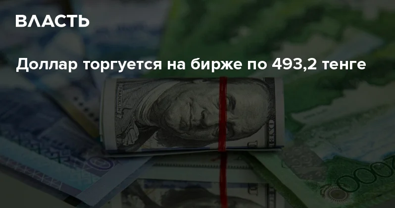 Доллар торгуется на бирже по 493,2 тенге Аналитический интернет журнал Власть