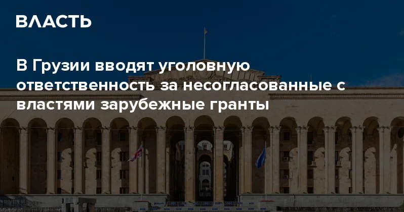 В Грузии вводят уголовную ответственность за несогласованные с властями зарубежные гранты Аналитический интернет журнал Власть