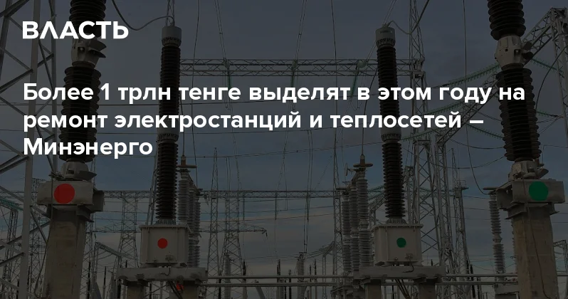 Более 1 трлн тенге выделят в этом году на ремонт электростанций и теплосетей Минэнерго Аналитический интернет журнал Власть