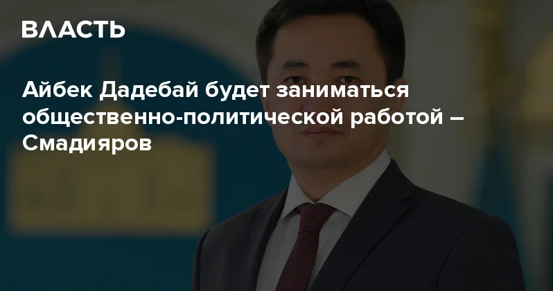 Айбек Дадебай будет заниматься общественно политической работой Смадияров Аналитический интернет журнал Власть