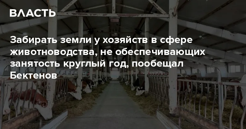 Забирать земли у хозяйств в сфере животноводства, не обеспечивающих занятость круглый год, пообещал Бектенов Аналитический интернет журнал Власть