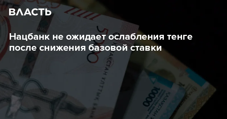 Нацбанк не ожидает ослабления тенге после снижения базовой ставки Аналитический интернет журнал Власть