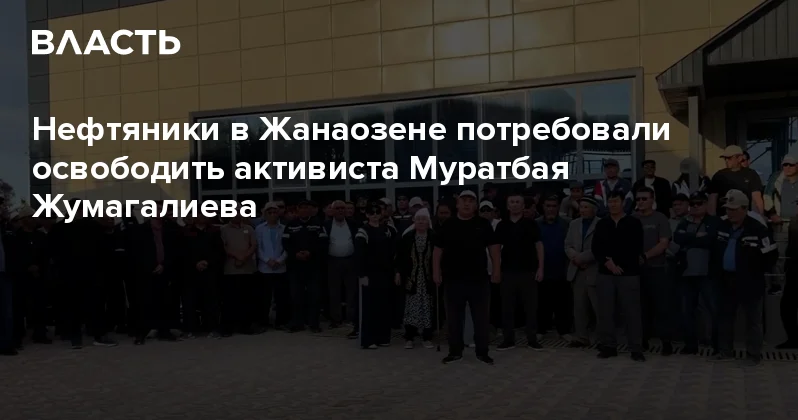 Нефтяники в Жанаозене потребовали освободить активиста Муратбая Жумагалиева Аналитический интернет журнал Власть