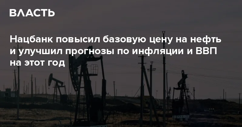 Нацбанк повысил базовую цену на нефть и улучшил прогнозы по инфляции и ВВП на этот год Аналитический интернет журнал Власть