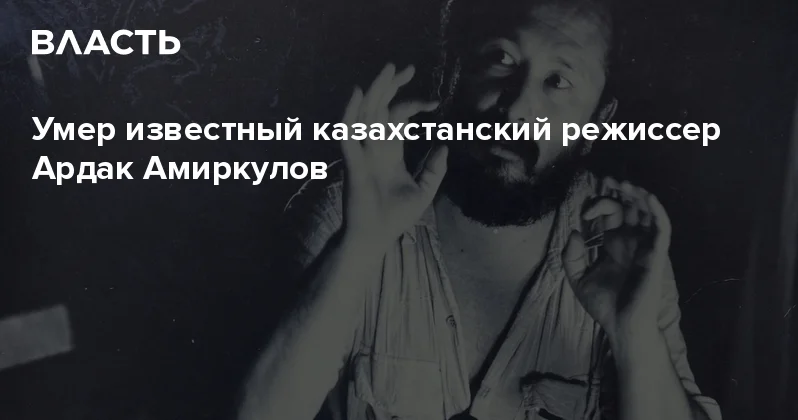 Умер известный казахстанский режиссер Ардак Амиркулов Аналитический интернет журнал Власть