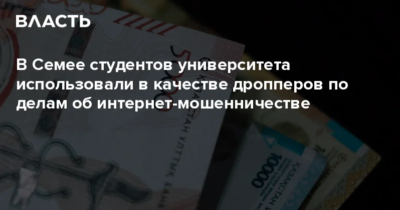 В Семее студентов университета использовали в качестве дропперов по делам об интернет мошенничестве Аналитический интернет журнал Власть