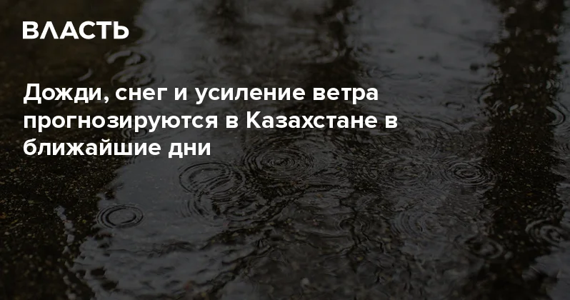 Дожди, снег и усиление ветра прогнозируются в Казахстане в ближайшие дни Аналитический интернет журнал Власть
