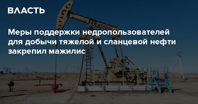 Меры поддержки недропользователей для добычи тяжелой и сланцевой нефти закрепил мажилис Аналитический интернет журнал Власть