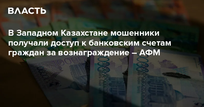 В Западном Казахстане мошенники получали доступ к банковским счетам граждан за вознаграждение АФМ Аналитический интернет журнал Власть