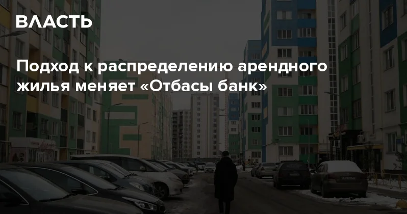 Подход к распределению арендного жилья меняет Отбасы банк Аналитический интернет журнал Власть