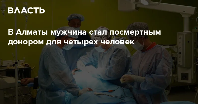 В Алматы мужчина стал посмертным донором для четырех человек Аналитический интернет журнал Власть