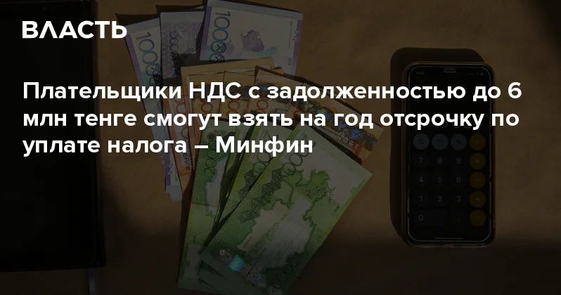 Плательщики НДС с задолженностью до 6 млн тенге смогут взять на год отсрочку по уплате налога Минфин Аналитический интернет журнал Власть
