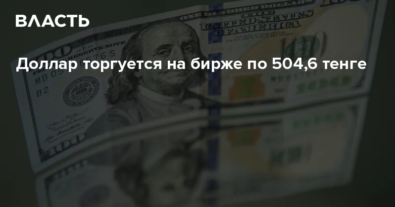 Доллар торгуется на бирже по 504,6 тенге Аналитический интернет журнал Власть