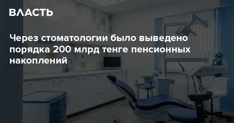 Через стоматологии было выведено порядка 200 млрд тенге пенсионных накоплений Аналитический интернет журнал Власть