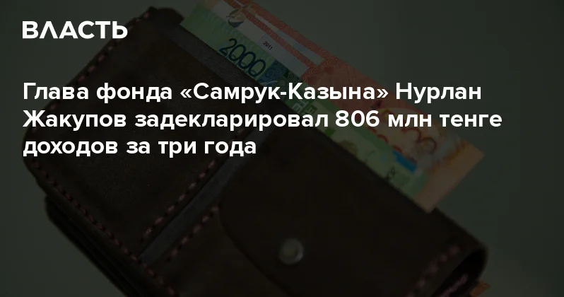 Глава фонда Самрук Казына Нурлан Жакупов задекларировал 806 млн тенге доходов за три года Аналитический интернет журнал Власть