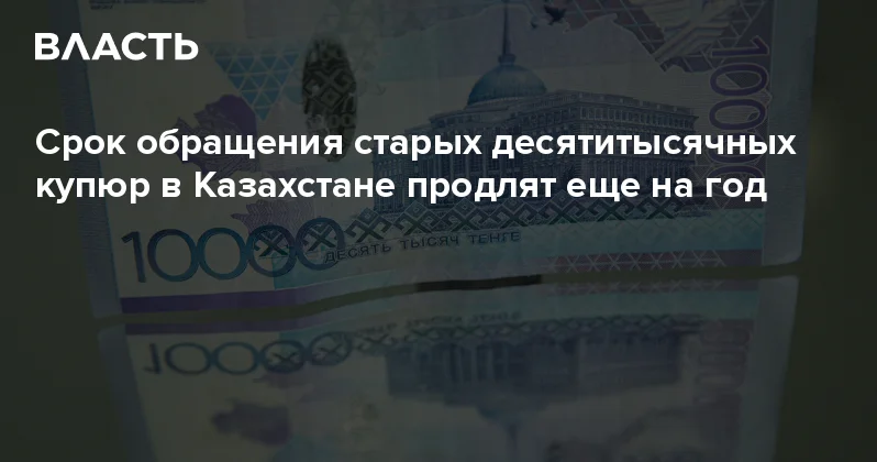 Срок обращения старых десятитысячных купюр в Казахстане продлят еще на год Аналитический интернет журнал Власть