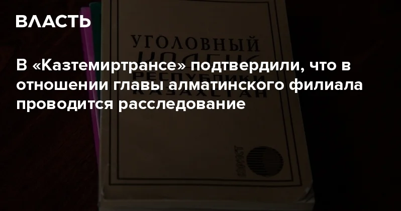 В Казтемиртрансе подтвердили, что в отношении главы алматинского филиала проводится расследование Аналитический интернет журнал Власть