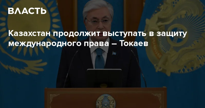 Казахстан продолжит выступать в защиту международного права Токаев Аналитический интернет журнал Власть