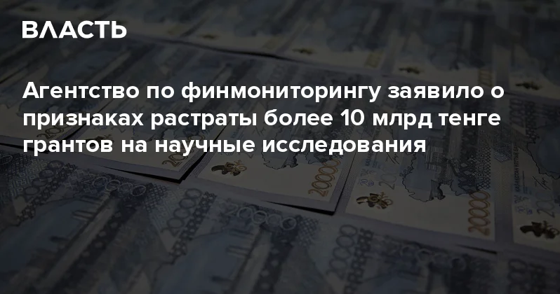 Агентство по финмониторингу заявило о признаках растраты более 10 млрд тенге грантов на научные исследования Аналитический интернет журнал Власть