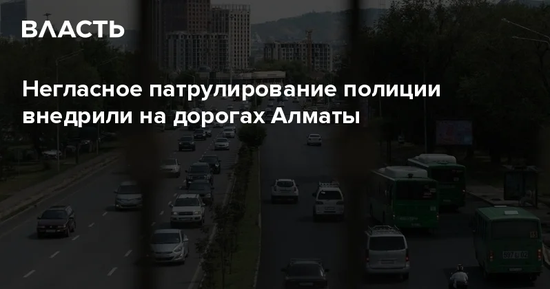 Негласное патрулирование полиции внедрили на дорогах Алматы Аналитический интернет журнал Власть