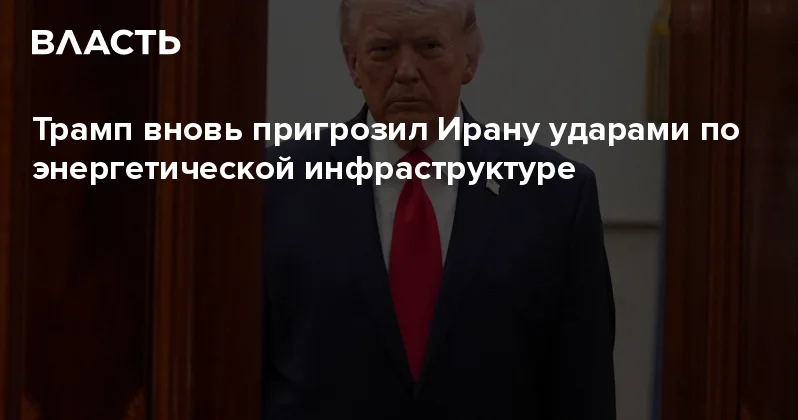Трамп вновь пригрозил Ирану ударами по энергетической инфраструктуре Аналитический интернет журнал Власть