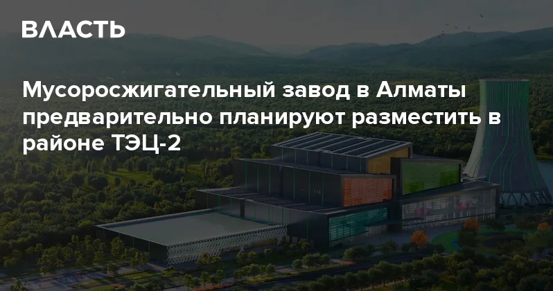 Мусоросжигательный завод в Алматы предварительно планируют разместить в районе ТЭЦ 2 Аналитический интернет журнал Власть