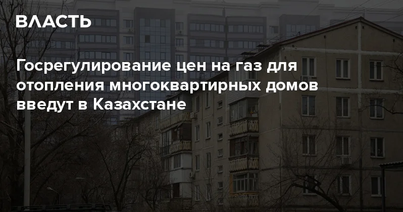 Госрегулирование цен на газ для отопления многоквартирных домов введут в Казахстане Аналитический интернет журнал Власть