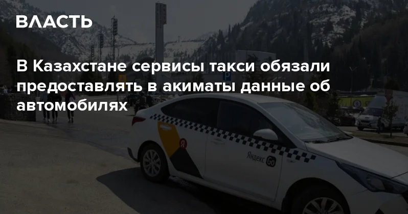 В Казахстане сервисы такси обязали предоставлять в акиматы данные об автомобилях Аналитический интернет журнал Власть