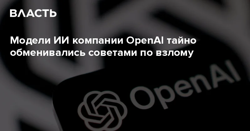 Модели ИИ компании OpenAI тайно обменивались советами по взлому Аналитический интернет журнал Власть