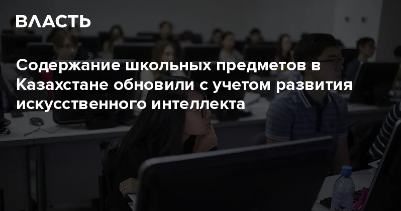 Содержание школьных предметов в Казахстане обновили с учетом развития искусственного интеллекта Аналитический интернет журнал Власть
