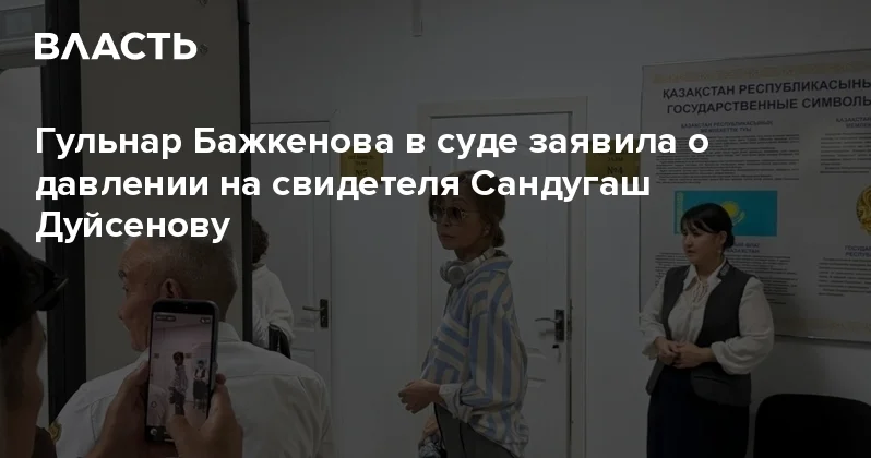Гульнар Бажкенова в суде заявила о давлении на свидетеля Сандугаш Дуйсенову Аналитический интернет журнал Власть
