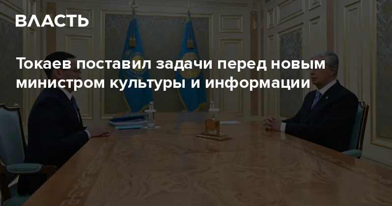Токаев поставил задачи перед новым министром культуры и информации Аналитический интернет журнал Власть