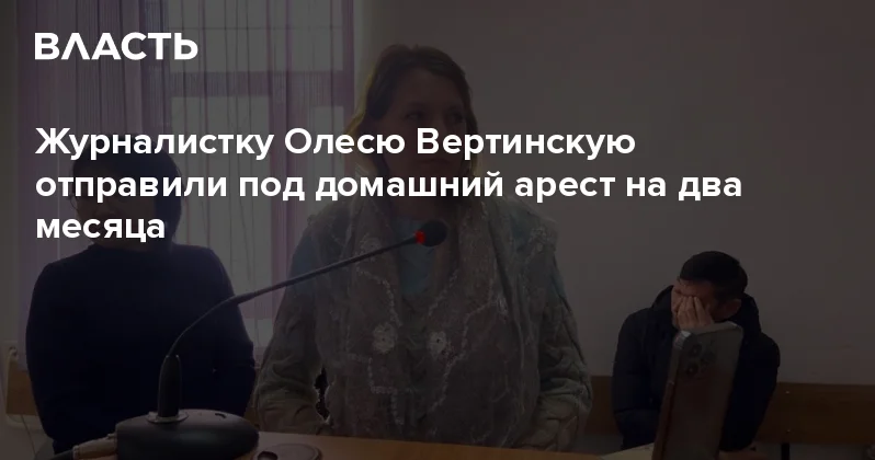 Журналистку Олесю Вертинскую отправили под домашний арест на два месяца Аналитический интернет журнал Власть