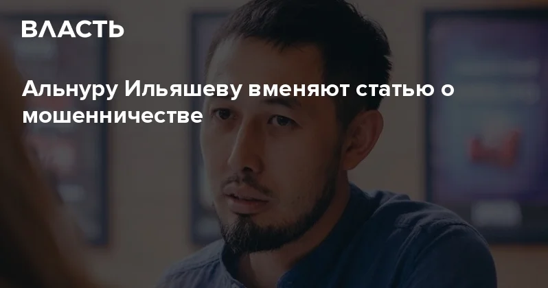 Альнуру Ильяшеву вменяют статью о мошенничестве Аналитический интернет журнал Власть