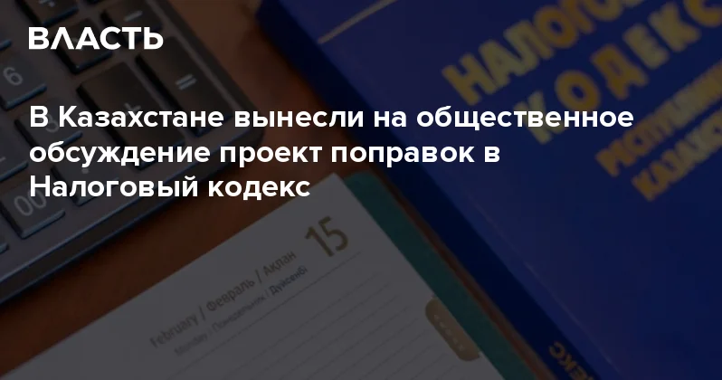 В Казахстане вынесли на общественное обсуждение проект поправок в Налоговый кодекс Аналитический интернет журнал Власть