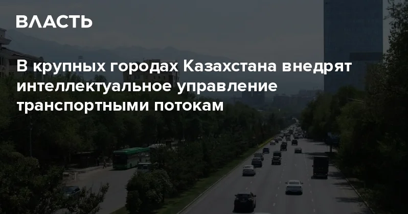 В крупных городах Казахстана внедрят интеллектуальное управление транспортными потокам Аналитический интернет журнал Власть