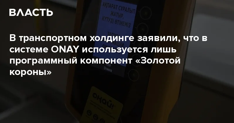 В транспортном холдинге заявили, что в системе ONAY используется лишь программный компонент Золотой короны Аналитический интернет журнал Власть