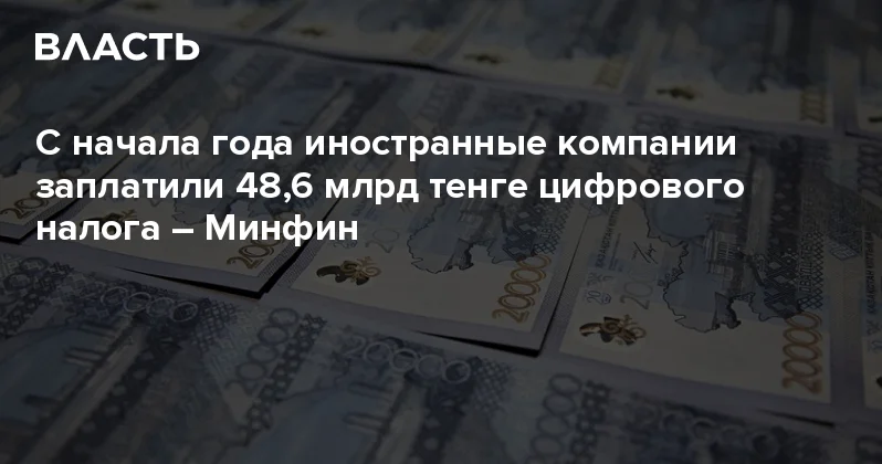 С начала года иностранные компании заплатили 48,6 млрд тенге цифрового налога Минфин Аналитический интернет журнал Власть