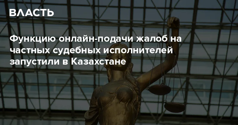 Функцию онлайн подачи жалоб на частных судебных исполнителей запустили в Казахстане Аналитический интернет журнал Власть