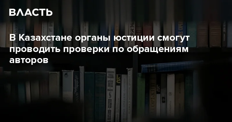 В Казахстане органы юстиции смогут проводить проверки по обращениям авторов Аналитический интернет журнал Власть