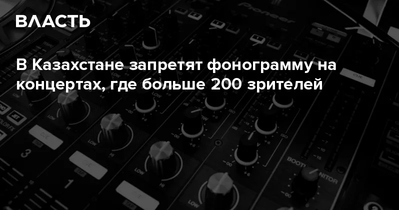В Казахстане запретят фонограмму на концертах, где больше 200 зрителей Аналитический интернет журнал Власть