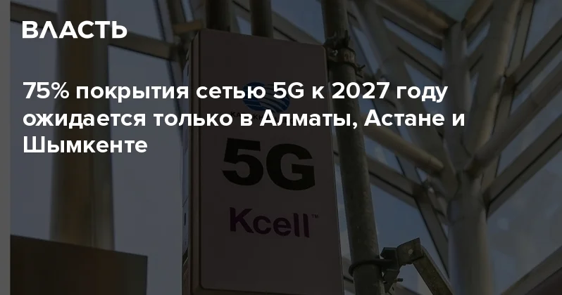 75% покрытия сетью 5G к 2027 году ожидается только в Алматы, Астане и Шымкенте Аналитический интернет журнал Власть